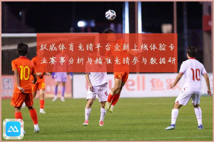 权威体育竞猜平台全新上线体验专业赛事分析与精准竞猜参与数据研判-深度解析