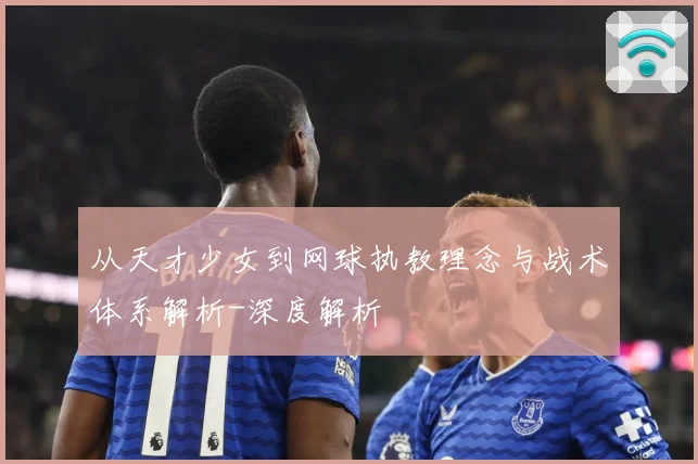 从天才少女到网球执教理念与战术体系解析-深度解析