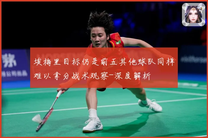 埃梅里目标仍是前五其他球队同样难以拿分战术观察-深度解析