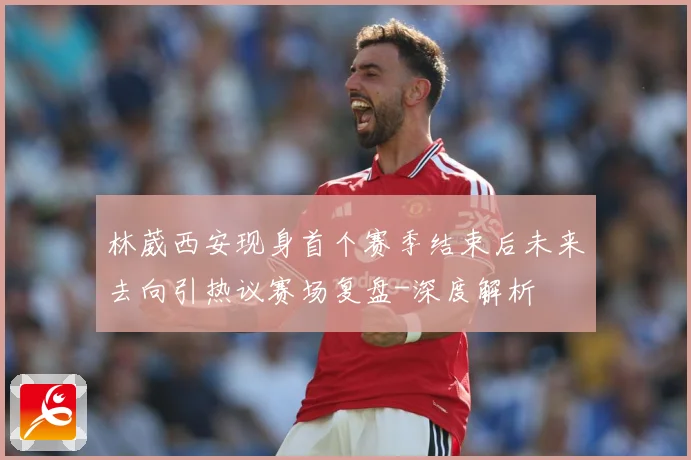 林葳西安现身首个赛季结束后未来去向引热议赛场复盘-深度解析