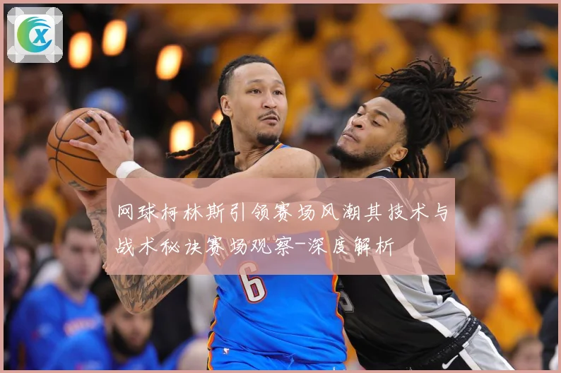 网球柯林斯引领赛场风潮其技术与战术秘诀赛场观察-深度解析