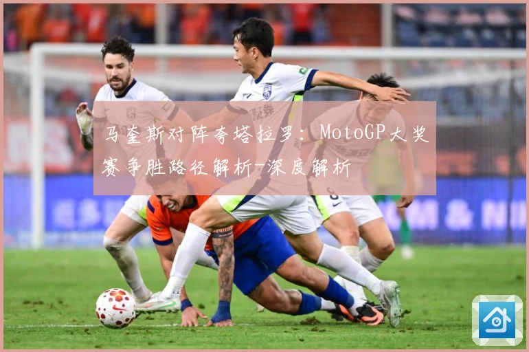 马奎斯对阵夸塔拉罗：MotoGP大奖赛争胜路径解析-深度解析