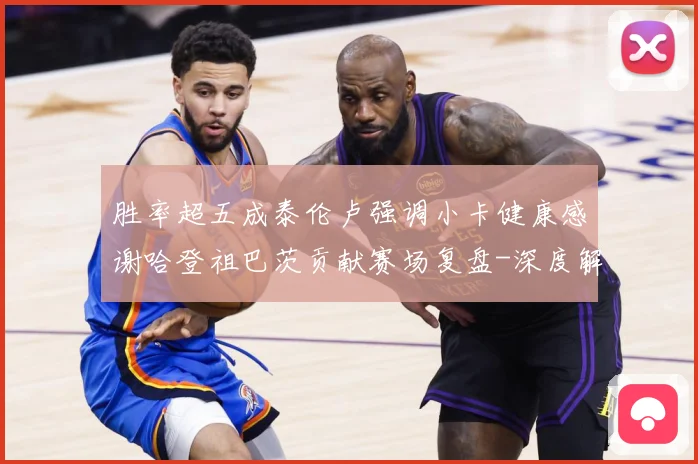 胜率超五成泰伦卢强调小卡健康感谢哈登祖巴茨贡献赛场复盘-深度解析