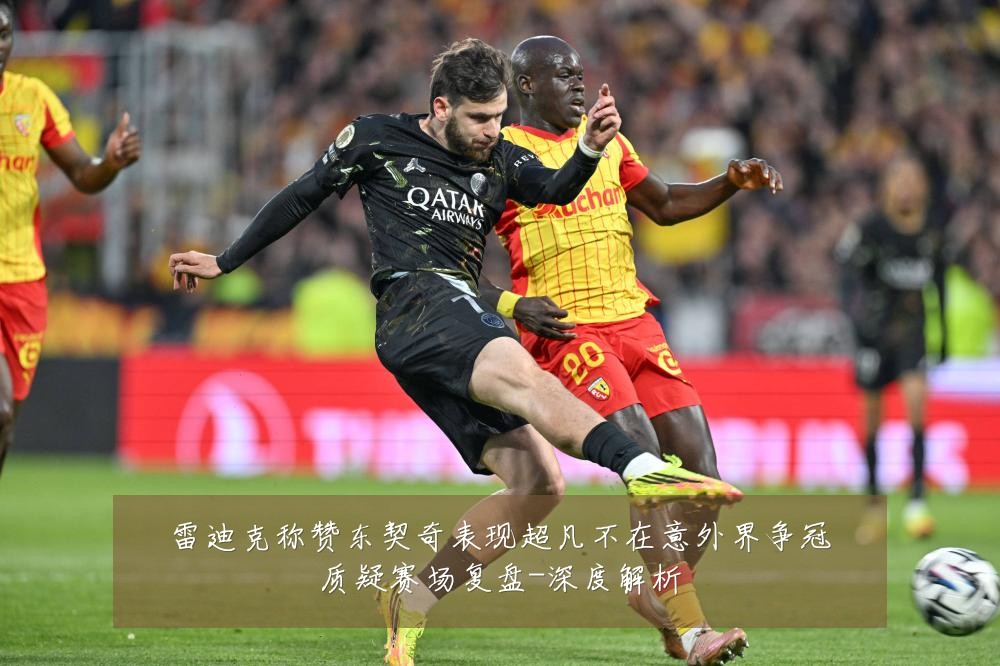 雷迪克称赞东契奇表现超凡不在意外界争冠质疑赛场复盘-深度解析