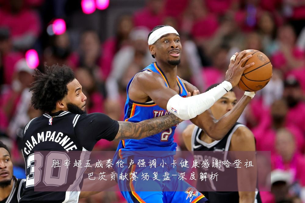 胜率超五成泰伦卢强调小卡健康感谢哈登祖巴茨贡献赛场复盘-深度解析